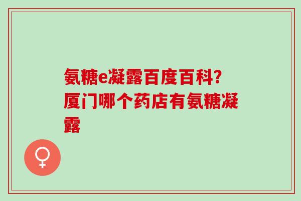 氨糖e凝露百度百科？厦门哪个药店有氨糖凝露