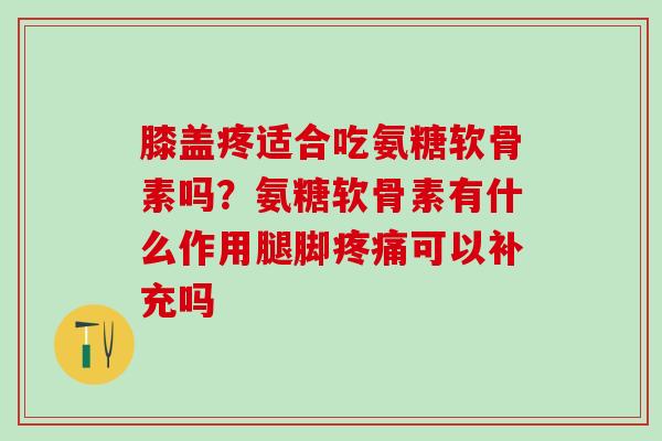 膝盖疼适合吃氨糖软骨素吗？氨糖软骨素有什么作用腿脚疼痛可以补充吗