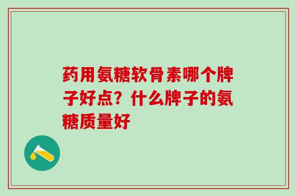 药用氨糖软骨素哪个牌子好点？什么牌子的氨糖质量好
