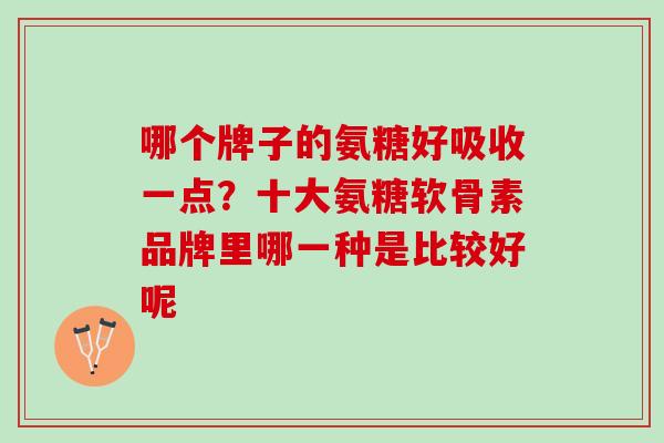 哪个牌子的氨糖好吸收一点？十大氨糖软骨素品牌里哪一种是比较好呢