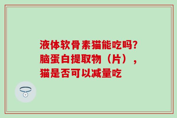 液体软骨素猫能吃吗？脑蛋白提取物（片），猫是否可以减量吃
