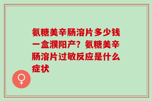 氨糖美辛肠溶片多少钱一盒濮阳产？氨糖美辛肠溶片过敏反应是什么症状
