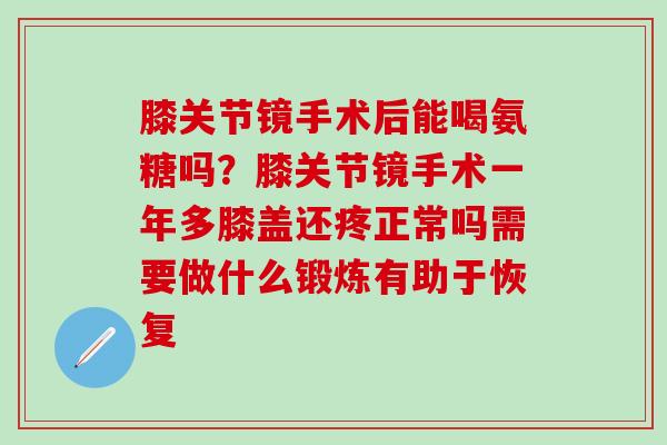 膝关节镜手术后能喝氨糖吗？膝关节镜手术一年多膝盖还疼正常吗需要做什么锻炼有助于恢复