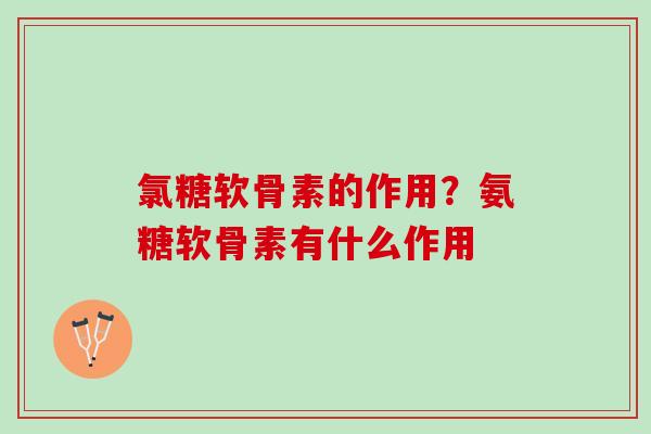 氯糖软骨素的作用？氨糖软骨素有什么作用