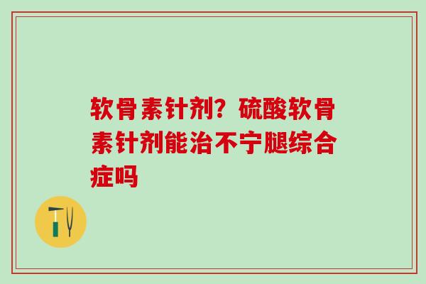 软骨素针剂？硫酸软骨素针剂能治不宁腿综合症吗