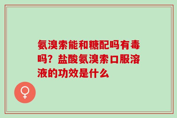 氨溴索能和糖配吗有毒吗？盐酸氨溴索口服溶液的功效是什么