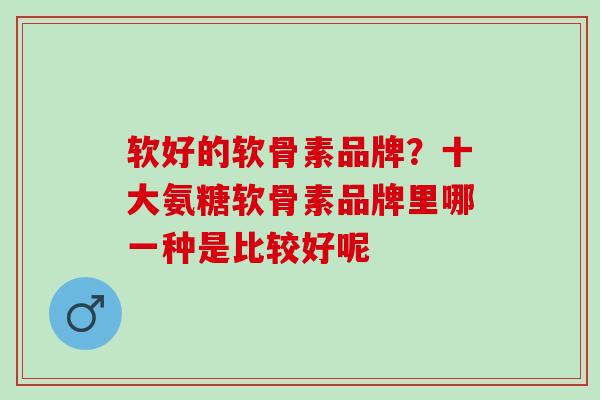 软好的软骨素品牌？十大氨糖软骨素品牌里哪一种是比较好呢