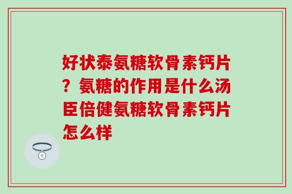 好状泰氨糖软骨素钙片？氨糖的作用是什么汤臣倍健氨糖软骨素钙片怎么样