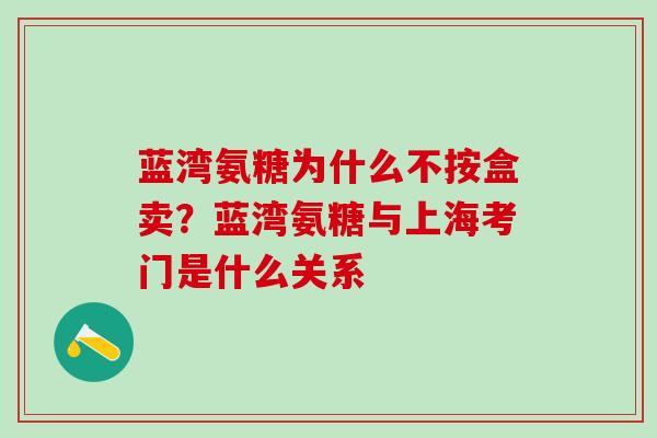 蓝湾氨糖为什么不按盒卖？蓝湾氨糖与上海考门是什么关系