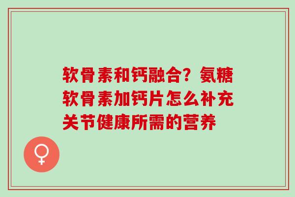 软骨素和钙融合？氨糖软骨素加钙片怎么补充关节健康所需的营养