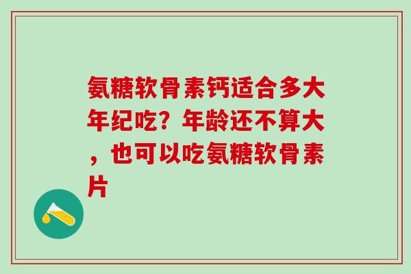 氨糖软骨素钙适合多大年纪吃?年龄还不算大,也可以吃氨糖软骨素片 氨糖软骨素钙适合多大年纪吃?年龄还不算大,也可以吃氨糖软骨素片