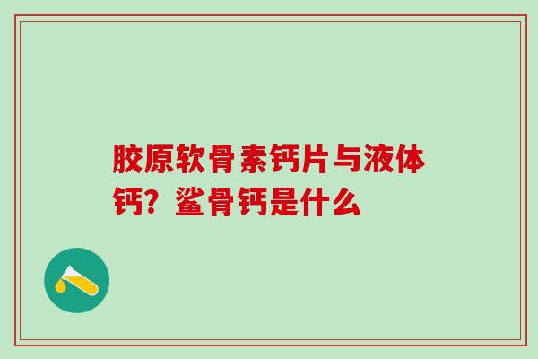 胶原软骨素钙片与液体钙?鲨骨钙是什么 胶原软骨素钙片与液体钙?鲨骨钙是什么