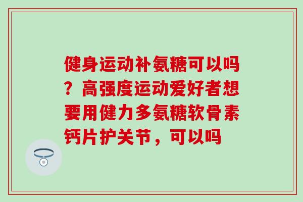 健身运动补氨糖可以吗？高强度运动爱好者想要用健力多氨糖软骨素钙片护关节，可以吗