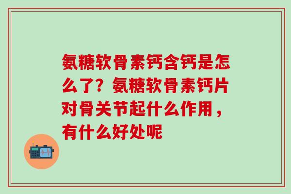 氨糖软骨素钙含钙是怎么了？氨糖软骨素钙片对骨关节起什么作用，有什么好处呢