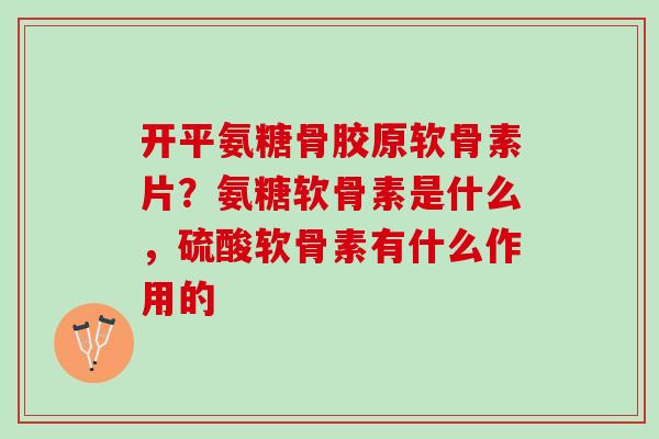 开平氨糖骨胶原软骨素片？氨糖软骨素是什么，硫酸软骨素有什么作用的