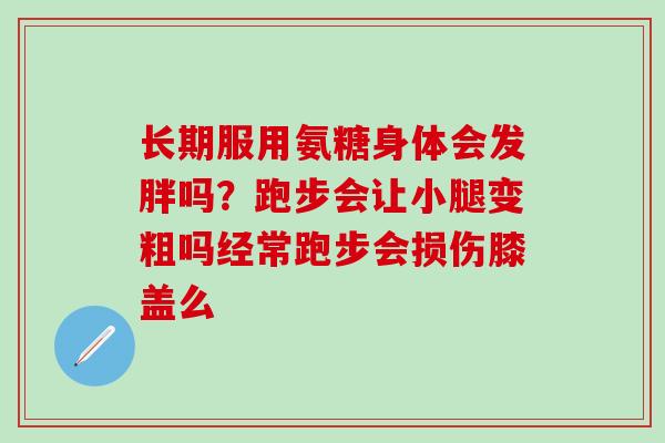 长期服用氨糖身体会发胖吗？跑步会让小腿变粗吗经常跑步会损伤膝盖么