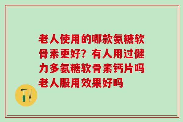 老人使用的哪款氨糖软骨素更好？有人用过健力多氨糖软骨素钙片吗老人服用效果好吗