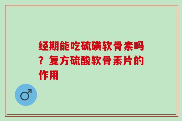 经期能吃硫磺软骨素吗？复方硫酸软骨素片的作用