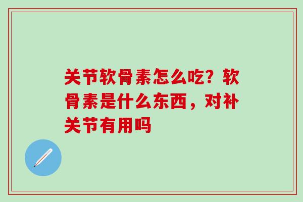 关节软骨素怎么吃？软骨素是什么东西，对补关节有用吗