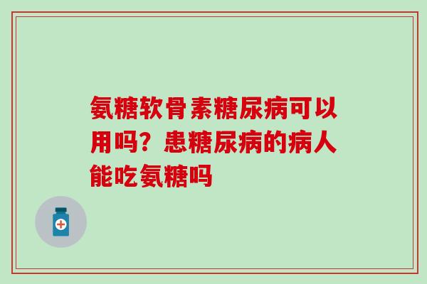 氨糖软骨素糖尿病可以用吗？患糖尿病的病人能吃氨糖吗