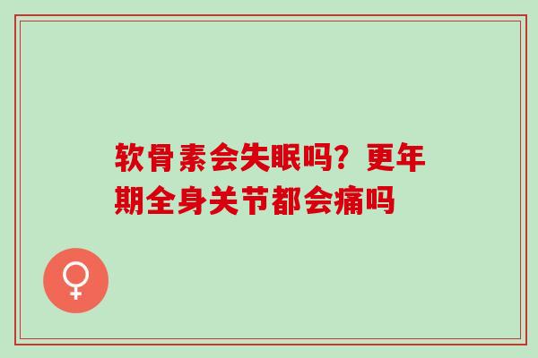 软骨素会失眠吗？更年期全身关节都会痛吗