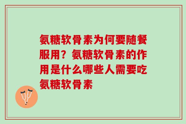 氨糖软骨素为何要随餐服用？氨糖软骨素的作用是什么哪些人需要吃氨糖软骨素