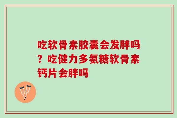 吃软骨素胶囊会发胖吗?吃健力多氨糖软骨素钙片会胖吗 吃软骨素胶囊会发胖吗?吃健力多氨糖软骨素钙片会胖吗