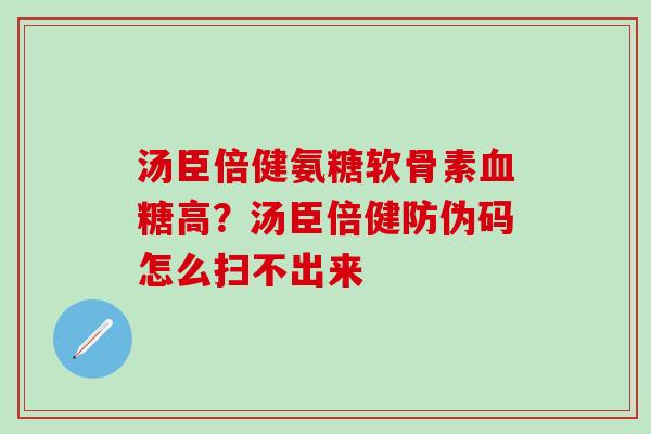 汤臣倍健氨糖软骨素血糖高？汤臣倍健防伪码怎么扫不出来