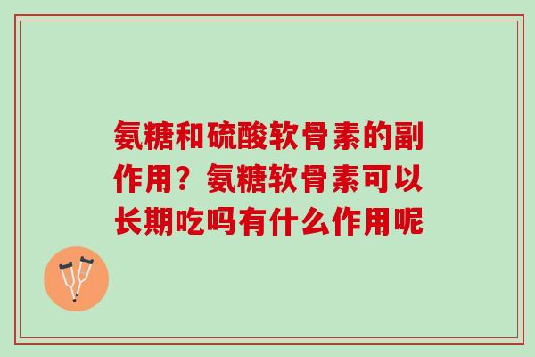 氨糖和硫酸软骨素的副作用？氨糖软骨素可以长期吃吗有什么作用呢