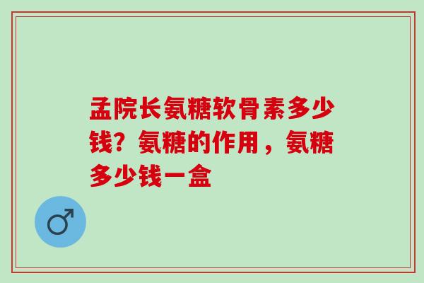 孟院长氨糖软骨素多少钱？氨糖的作用，氨糖多少钱一盒