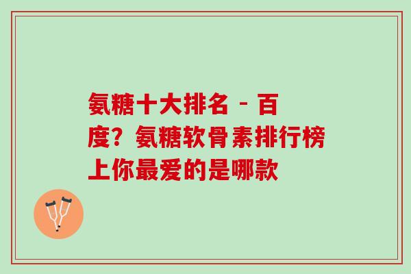 氨糖十大排名 - 百度？氨糖软骨素排行榜上你最爱的是哪款