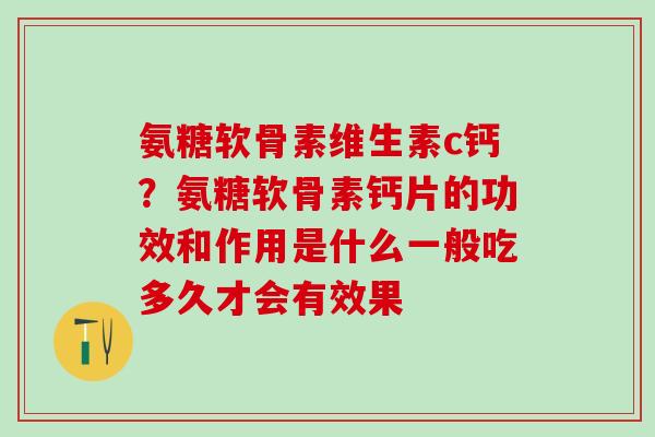 氨糖软骨素维生素c钙？氨糖软骨素钙片的功效和作用是什么一般吃多久才会有效果