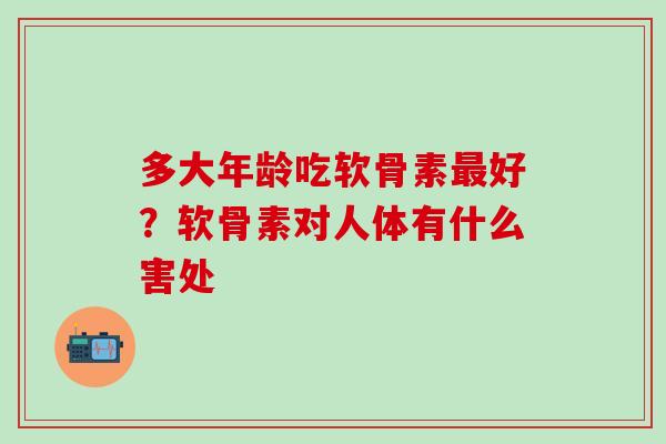 多大年龄吃软骨素好?软骨素对人体有什么害处 多大年龄吃软骨素好?软骨素对人体有什么害处
