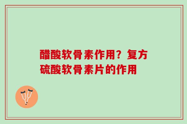 醋酸软骨素作用？复方硫酸软骨素片的作用