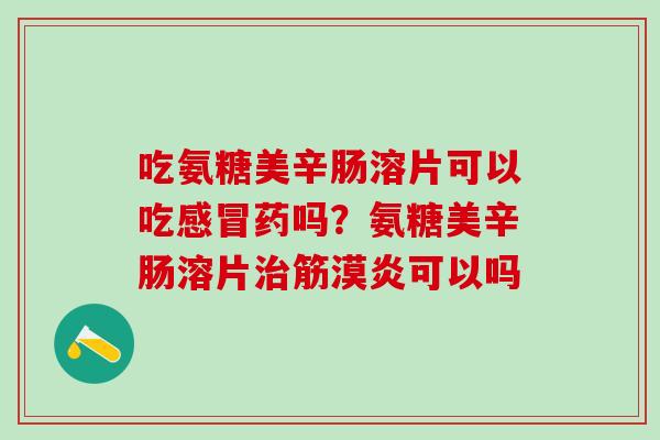吃氨糖美辛肠溶片可以吃感冒药吗？氨糖美辛肠溶片治筋漠炎可以吗