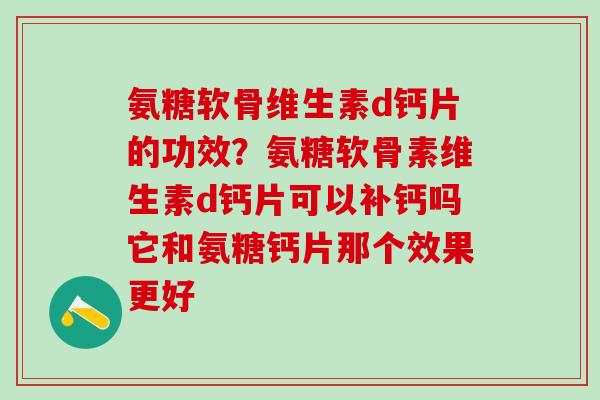 氨糖软骨维生素d钙片的功效？氨糖软骨素维生素d钙片可以补钙吗它和氨糖钙片那个效果更好