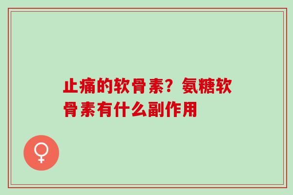 止痛的软骨素？氨糖软骨素有什么副作用