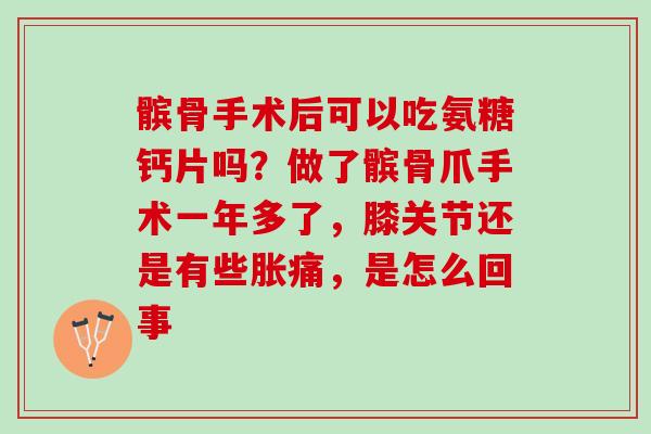 髌骨手术后可以吃氨糖钙片吗？做了髌骨爪手术一年多了，膝关节还是有些胀痛，是怎么回事