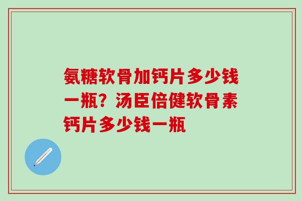 氨糖软骨加钙片多少钱一瓶？汤臣倍健软骨素钙片多少钱一瓶
