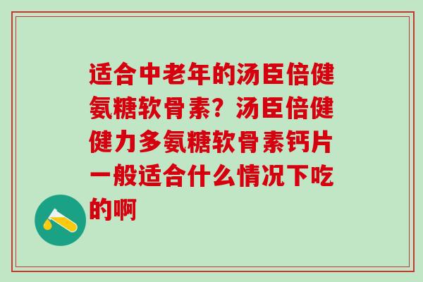 适合中老年的汤臣倍健氨糖软骨素？汤臣倍健健力多氨糖软骨素钙片一般适合什么情况下吃的啊
