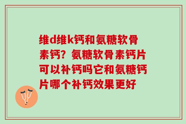 维d维k钙和氨糖软骨素钙？氨糖软骨素钙片可以补钙吗它和氨糖钙片哪个补钙效果更好