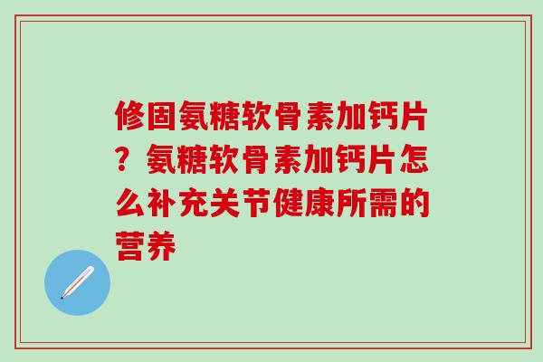 修固氨糖软骨素加钙片？氨糖软骨素加钙片怎么补充关节健康所需的营养