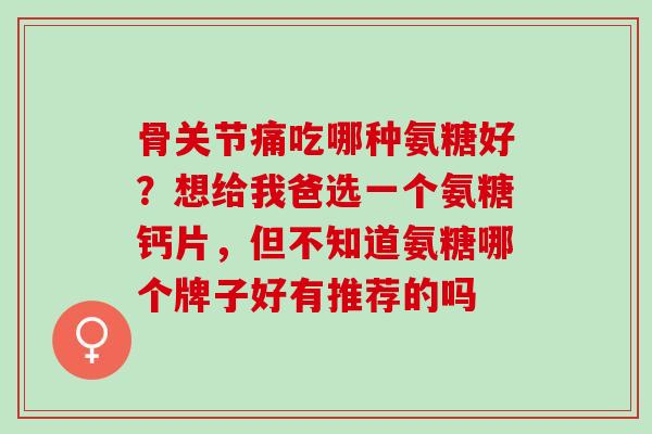 骨关节痛吃哪种氨糖好？想给我爸选一个氨糖钙片，但不知道氨糖哪个牌子好有推荐的吗