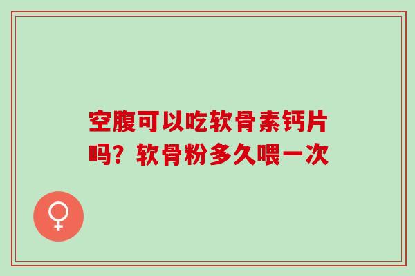 空腹可以吃软骨素钙片吗？软骨粉多久喂一次