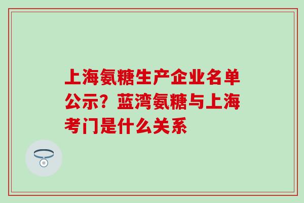 上海氨糖生产企业名单公示?蓝湾氨糖与上海考门是什么关系 上海氨糖生产企业名单公示?蓝湾氨糖与上海考门是什么关系