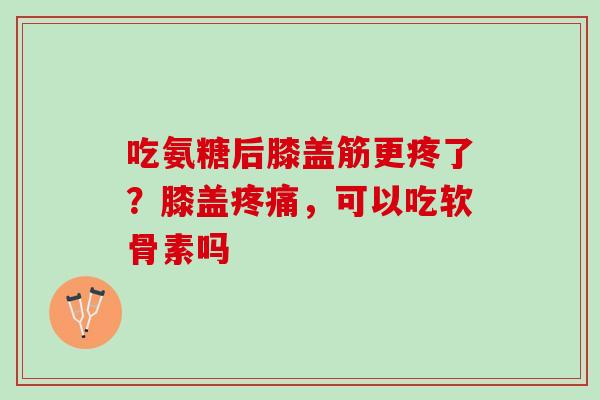 吃氨糖后膝盖筋更疼了？膝盖疼痛，可以吃软骨素吗