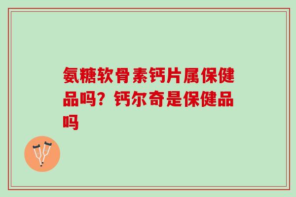 氨糖软骨素钙片属保健品吗？钙尔奇是保健品吗