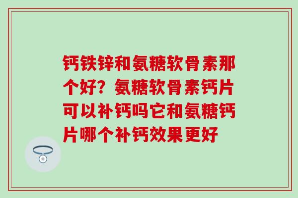 钙铁锌和氨糖软骨素那个好？氨糖软骨素钙片可以补钙吗它和氨糖钙片哪个补钙效果更好
