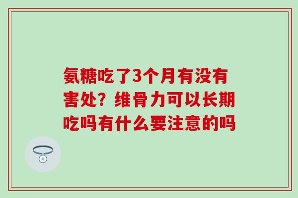 氨糖吃了3个月有没有害处？维骨力可以长期吃吗有什么要注意的吗