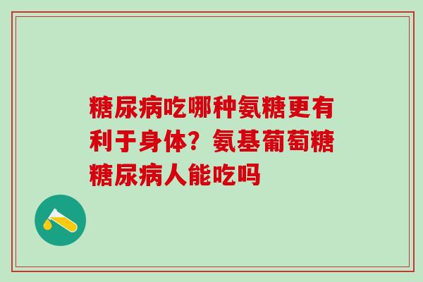 糖尿病吃哪种氨糖更有利于身体？氨基葡萄糖糖尿病人能吃吗